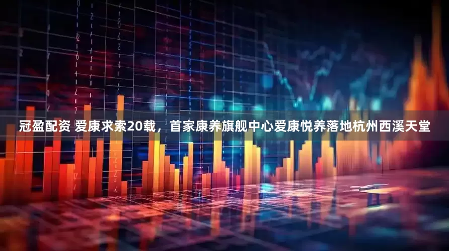 冠盈配资 爱康求索20载，首家康养旗舰中心爱康悦养落地杭州西溪天堂