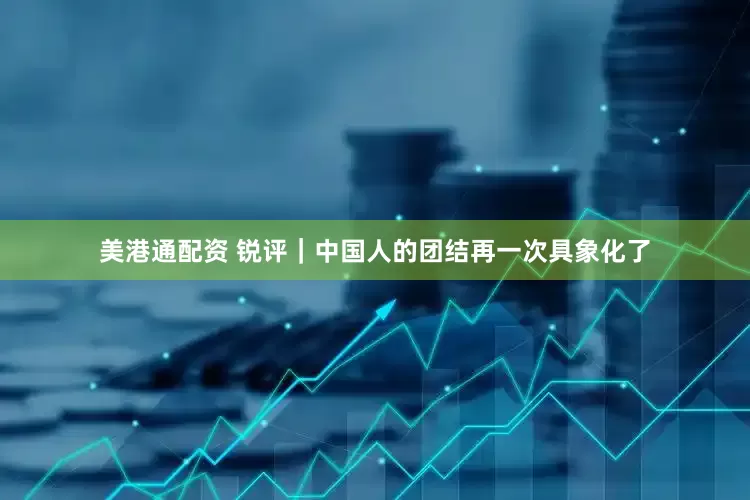 美港通配资 锐评｜中国人的团结再一次具象化了