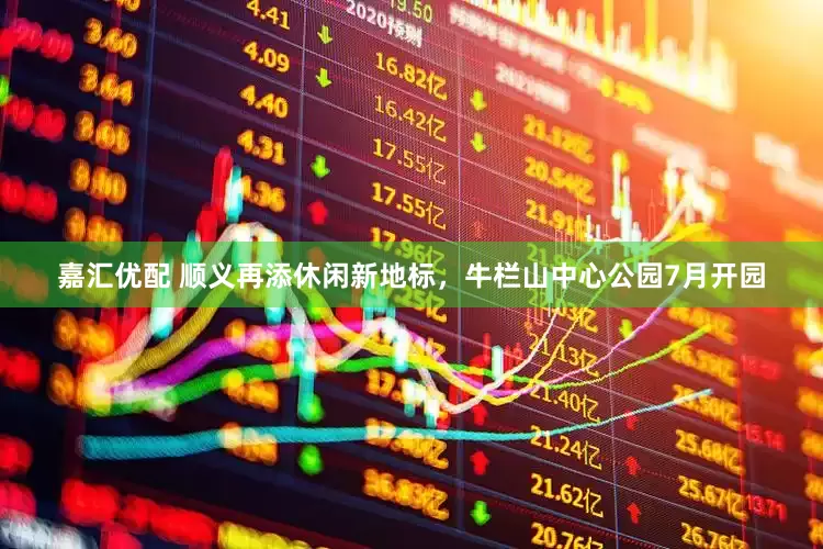 嘉汇优配 顺义再添休闲新地标，牛栏山中心公园7月开园