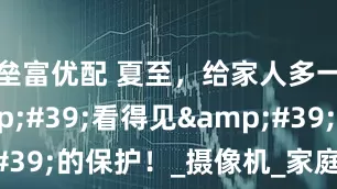 垒富优配 夏至，给家人多一重&#39;看得见&#39;的保护！_摄像机_家庭_太阳能