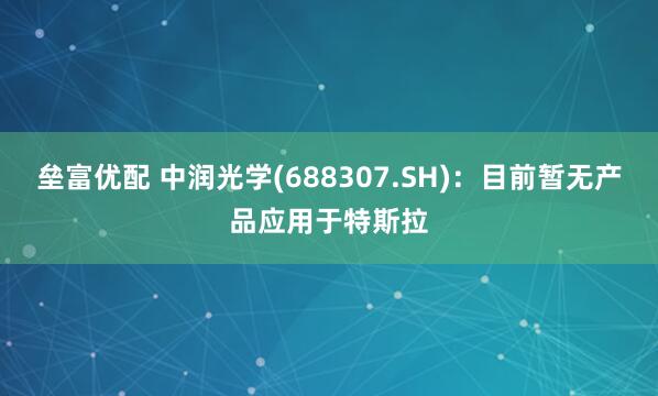 垒富优配 中润光学(688307.SH)：目前暂无产品应用于特斯拉