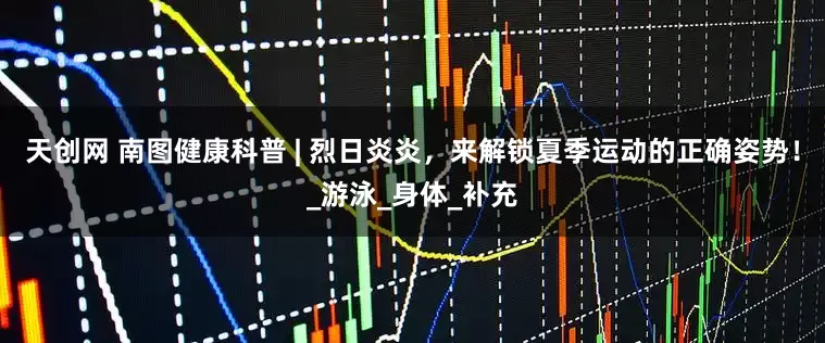 天创网 南图健康科普 | 烈日炎炎，来解锁夏季运动的正确姿势！_游泳_身体_补充