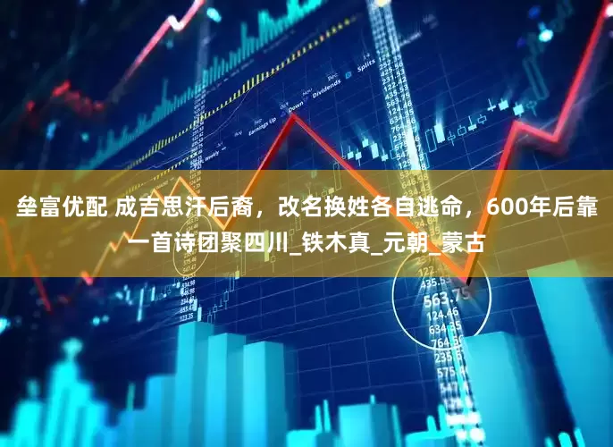 垒富优配 成吉思汗后裔，改名换姓各自逃命，600年后靠一首诗团聚四川_铁木真_元朝_蒙古