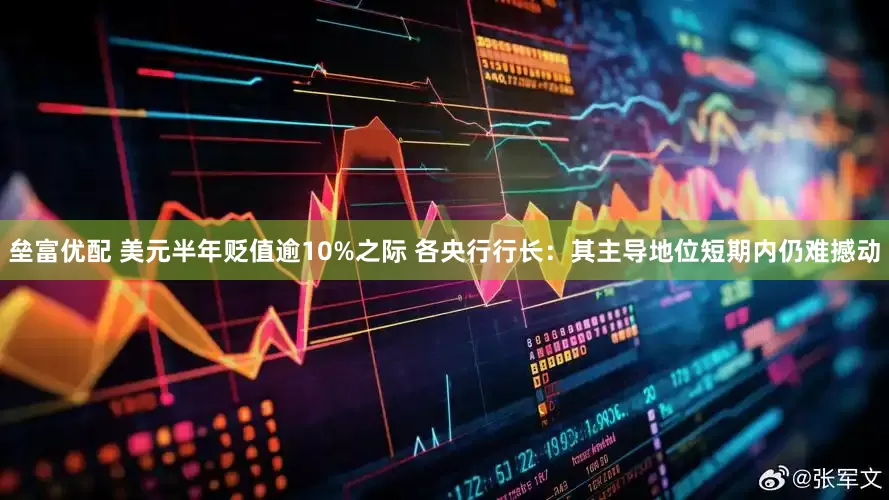 垒富优配 美元半年贬值逾10%之际 各央行行长：其主导地位短期内仍难撼动