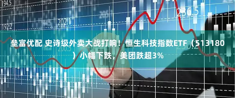 垒富优配 史诗级外卖大战打响！恒生科技指数ETF（513180）小幅下跌，美团跌超3%