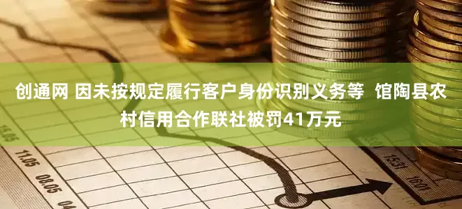 创通网 因未按规定履行客户身份识别义务等  馆陶县农村信用合作联社被罚41万元