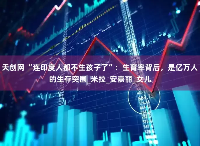 天创网 “连印度人都不生孩子了”：生育率背后，是亿万人的生存突围_米拉_安嘉丽_女儿
