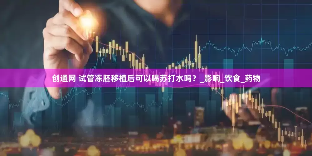 创通网 试管冻胚移植后可以喝苏打水吗？_影响_饮食_药物