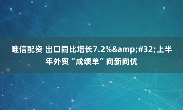 唯信配资 出口同比增长7.2%&#32;上半年外贸“成绩单”向新向优
