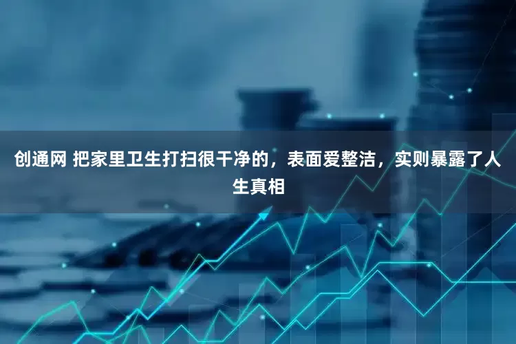 创通网 把家里卫生打扫很干净的，表面爱整洁，实则暴露了人生真相
