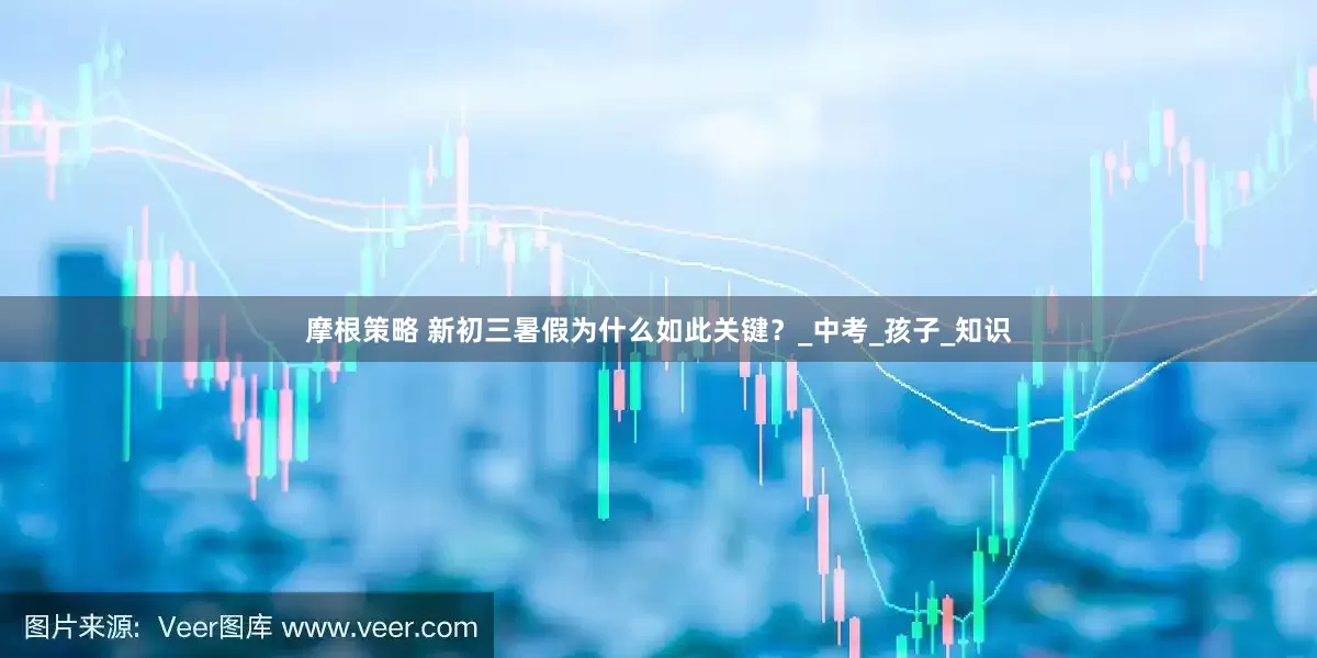 摩根策略 新初三暑假为什么如此关键？_中考_孩子_知识