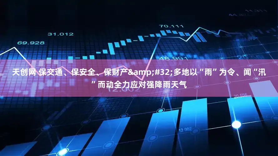 天创网 保交通、保安全、保财产&#32;多地以“雨”为令、闻“汛”而动全力应对强降雨天气