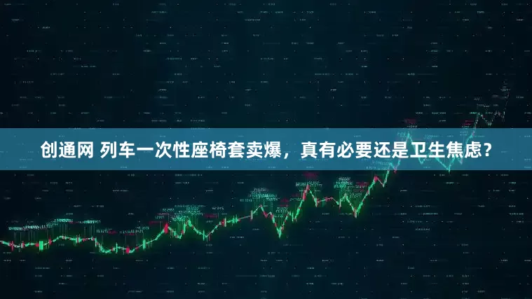创通网 列车一次性座椅套卖爆，真有必要还是卫生焦虑？
