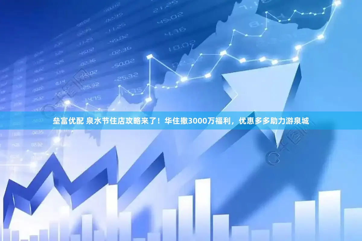 垒富优配 泉水节住店攻略来了！华住撒3000万福利，优惠多多助力游泉城