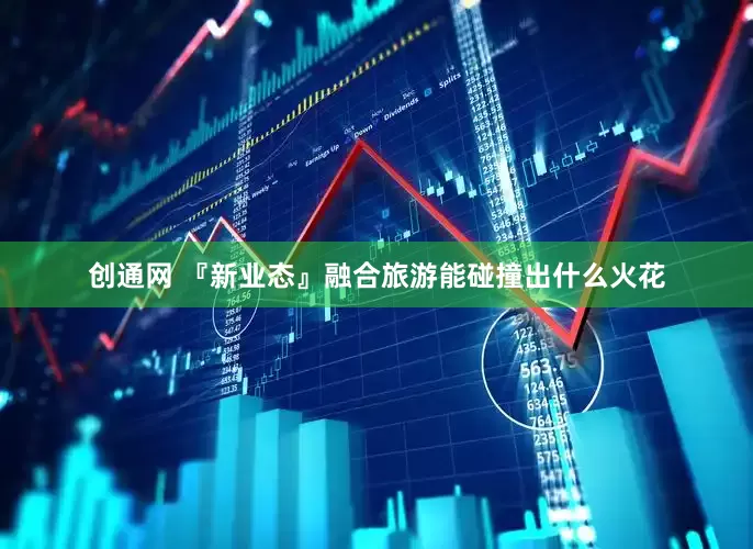 创通网 『新业态』融合旅游能碰撞出什么火花