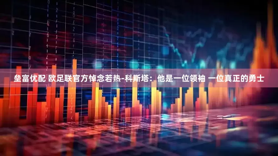 垒富优配 欧足联官方悼念若热-科斯塔：他是一位领袖 一位真正的勇士