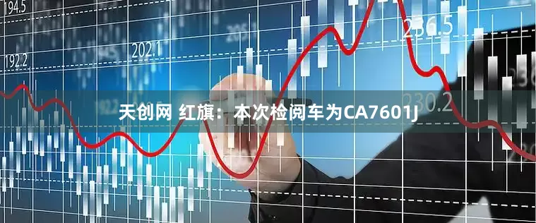 天创网 红旗：本次检阅车为CA7601J