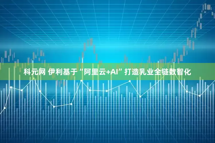 科元网 伊利基于“阿里云+AI”打造乳业全链数智化