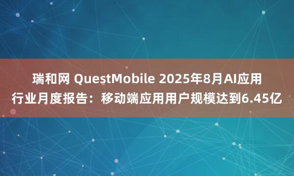 瑞和网 QuestMobile 2025年8月AI应用行业月度报告：移动端应用用户规模达到6.45亿