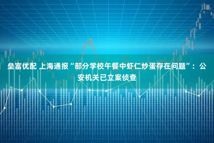 垒富优配 上海通报“部分学校午餐中虾仁炒蛋存在问题”：公安机关已立案侦查