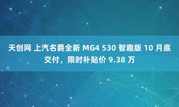 天创网 上汽名爵全新 MG4 530 智趣版 10 月底交付，限时补贴价 9.38 万