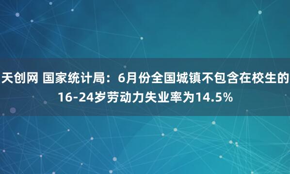 天创网 国家统计局：6月份全国城镇不包含在校生的16-24岁劳动力失业率为14.5%