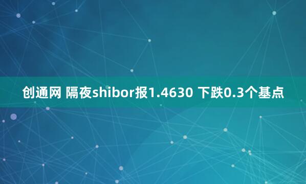 创通网 隔夜shibor报1.4630 下跌0.3个基点