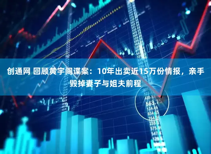 创通网 回顾黄宇间谍案：10年出卖近15万份情报，亲手毁掉妻子与姐夫前程