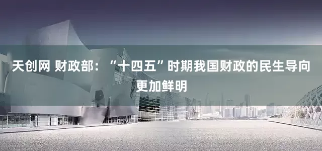 天创网 财政部：“十四五”时期我国财政的民生导向更加鲜明