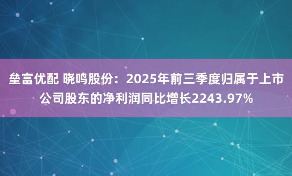 垒富优配 晓鸣股份：2025年前三季度归属于上市公司股东的净利润同比增长2243.97%