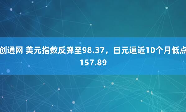创通网 美元指数反弹至98.37，日元逼近10个月低点157.89
