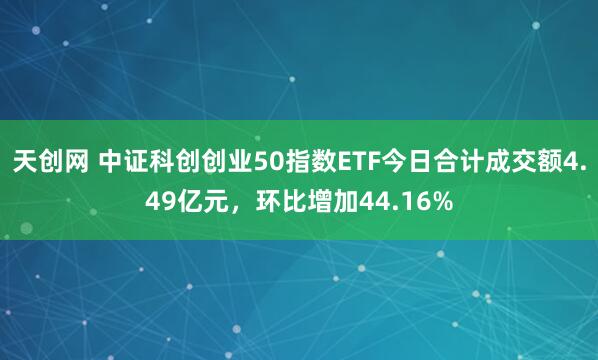 天创网 中证科创创业50指数ETF今日合计成交额4.49亿元，环比增加44.16%