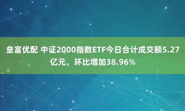 垒富优配 中证2000指数ETF今日合计成交额5.27亿元，环比增加38.96%