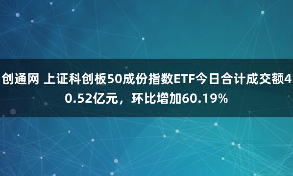 创通网 上证科创板50成份指数ETF今日合计成交额40.52亿元，环比增加60.19%