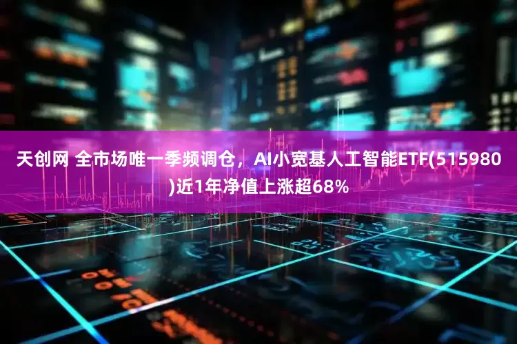 天创网 全市场唯一季频调仓，AI小宽基人工智能ETF(515980)近1年净值上涨超68%