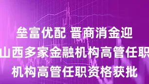 垒富优配 晋商消金迎新总裁，山西多家金融机构高管任职资格获批