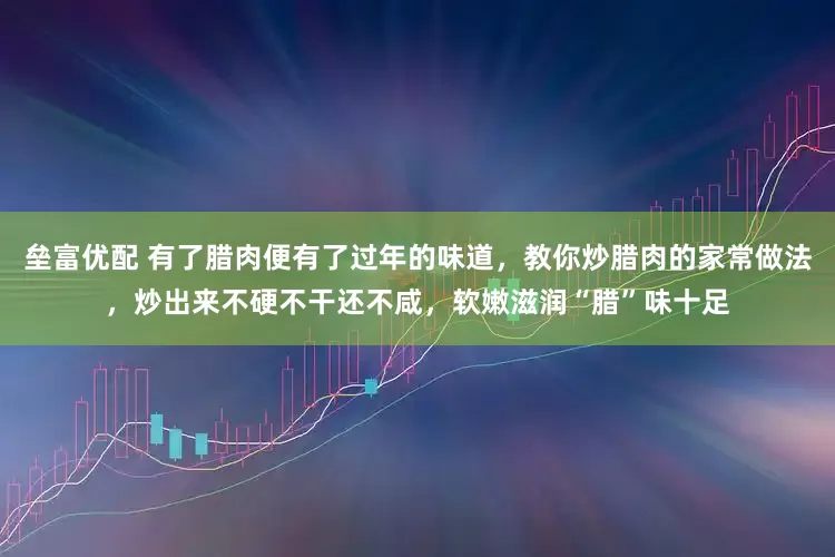 垒富优配 有了腊肉便有了过年的味道，教你炒腊肉的家常做法，炒出来不硬不干还不咸，软嫩滋润“腊”味十足