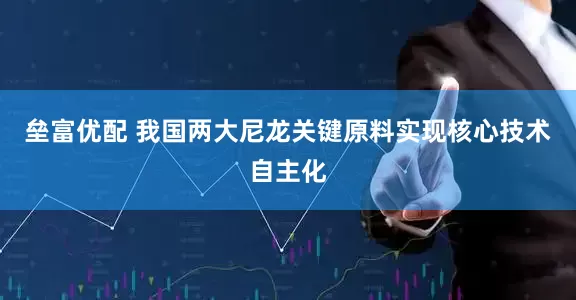 垒富优配 我国两大尼龙关键原料实现核心技术自主化