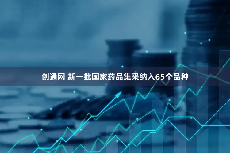 创通网 新一批国家药品集采纳入65个品种