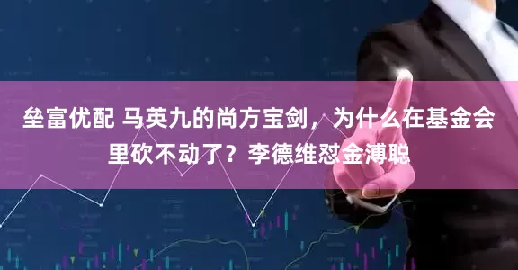 垒富优配 马英九的尚方宝剑，为什么在基金会里砍不动了？李德维怼金溥聪