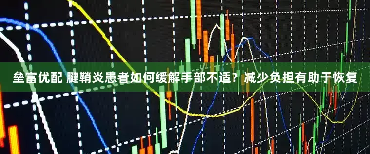 垒富优配 腱鞘炎患者如何缓解手部不适？减少负担有助于恢复