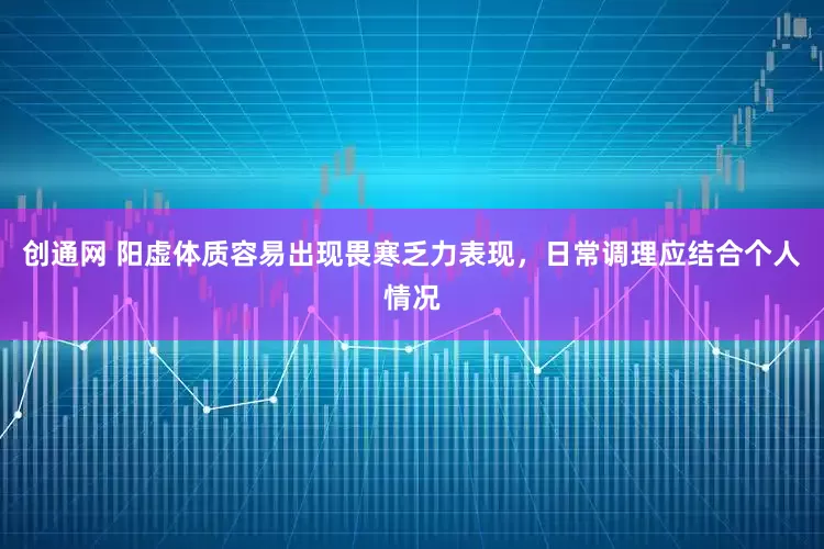 创通网 阳虚体质容易出现畏寒乏力表现，日常调理应结合个人情况